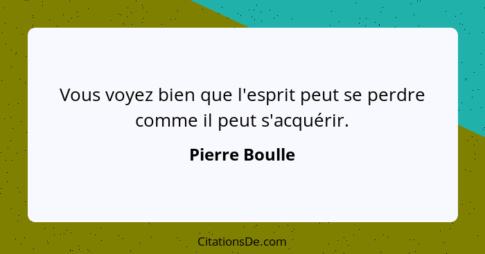 Vous voyez bien que l'esprit peut se perdre comme il peut s'acquérir.... - Pierre Boulle