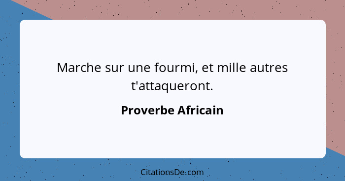 Marche sur une fourmi, et mille autres t'attaqueront.... - Proverbe Africain