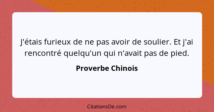 J'étais furieux de ne pas avoir de soulier. Et j'ai rencontré quelqu'un qui n'avait pas de pied.... - Proverbe Chinois