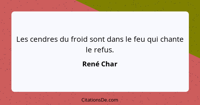 Les cendres du froid sont dans le feu qui chante le refus.... - René Char