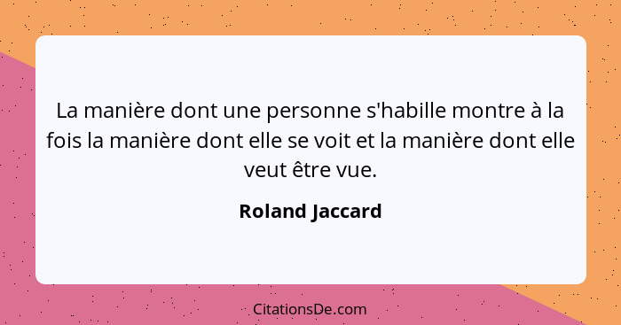 La manière dont une personne s'habille montre à la fois la manière dont elle se voit et la manière dont elle veut être vue.... - Roland Jaccard