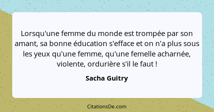 Lorsqu'une femme du monde est trompée par son amant, sa bonne éducation s'efface et on n'a plus sous les yeux qu'une femme, qu'une feme... - Sacha Guitry