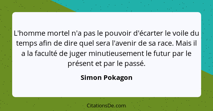 L'homme mortel n'a pas le pouvoir d'écarter le voile du temps afin de dire quel sera l'avenir de sa race. Mais il a la faculté de juge... - Simon Pokagon