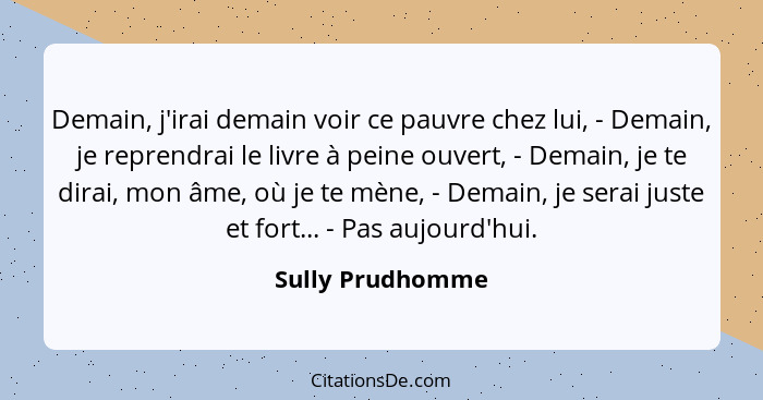 Demain, j'irai demain voir ce pauvre chez lui, - Demain, je reprendrai le livre à peine ouvert, - Demain, je te dirai, mon âme, où j... - Sully Prudhomme