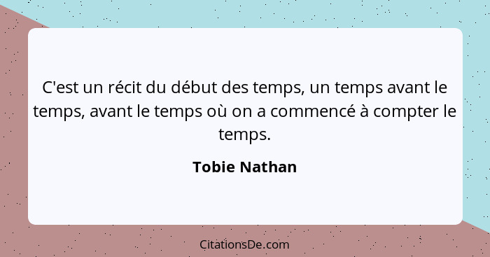 C'est un récit du début des temps, un temps avant le temps, avant le temps où on a commencé à compter le temps.... - Tobie Nathan