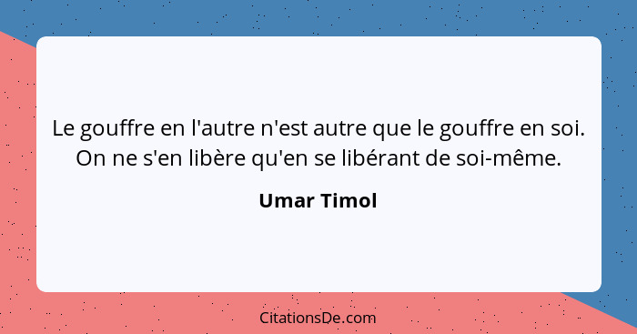 Le gouffre en l'autre n'est autre que le gouffre en soi. On ne s'en libère qu'en se libérant de soi-même.... - Umar Timol