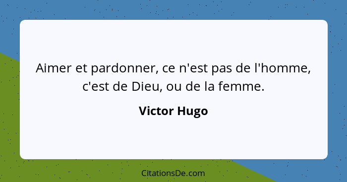 Aimer et pardonner, ce n'est pas de l'homme, c'est de Dieu, ou de la femme.... - Victor Hugo