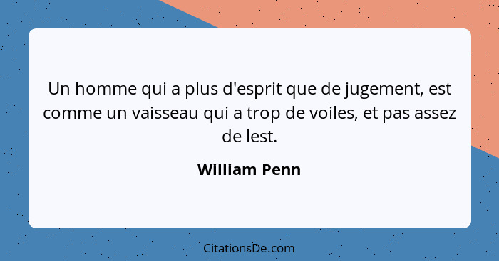 Un homme qui a plus d'esprit que de jugement, est comme un vaisseau qui a trop de voiles, et pas assez de lest.... - William Penn