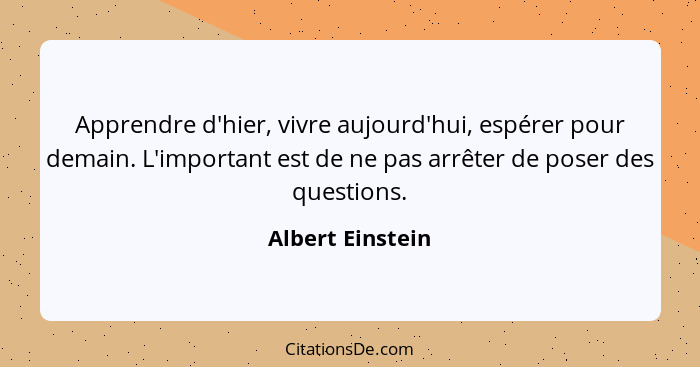 Apprendre d'hier, vivre aujourd'hui, espérer pour demain. L'important est de ne pas arrêter de poser des questions.... - Albert Einstein