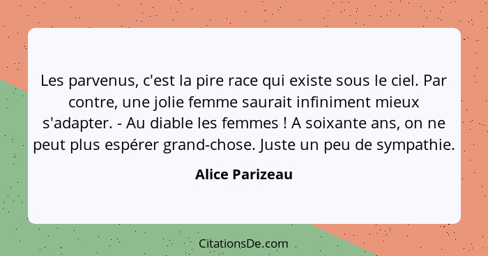 Les parvenus, c'est la pire race qui existe sous le ciel. Par contre, une jolie femme saurait infiniment mieux s'adapter. - Au diable... - Alice Parizeau