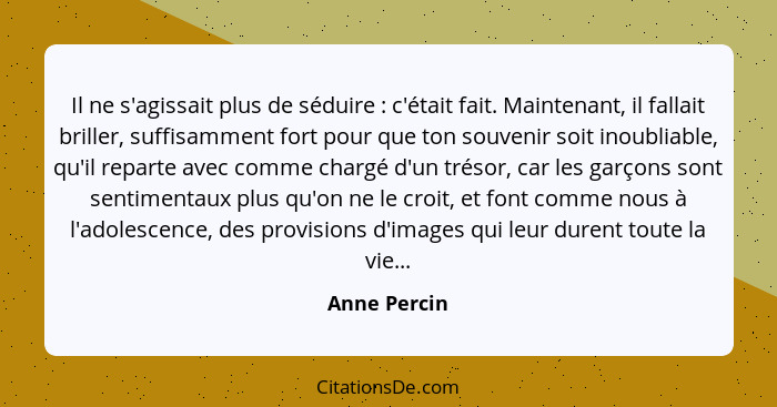 Il ne s'agissait plus de séduire : c'était fait. Maintenant, il fallait briller, suffisamment fort pour que ton souvenir soit inoub... - Anne Percin