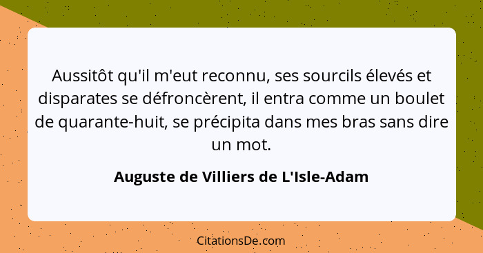 Aussitôt qu'il m'eut reconnu, ses sourcils élevés et disparates se défroncèrent, il entra comme un boulet de... - Auguste de Villiers de L'Isle-Adam