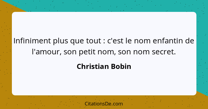 Infiniment plus que tout : c'est le nom enfantin de l'amour, son petit nom, son nom secret.... - Christian Bobin