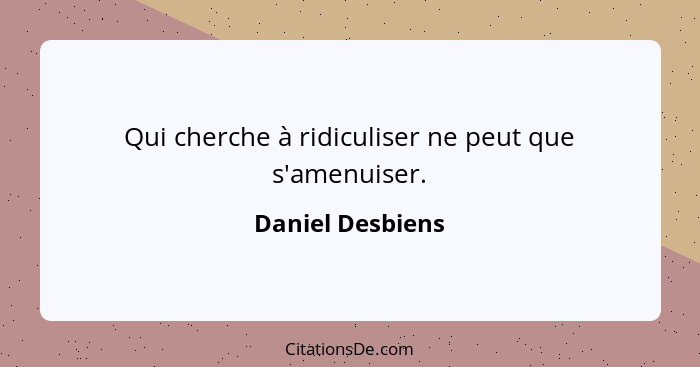 Qui cherche à ridiculiser ne peut que s'amenuiser.... - Daniel Desbiens