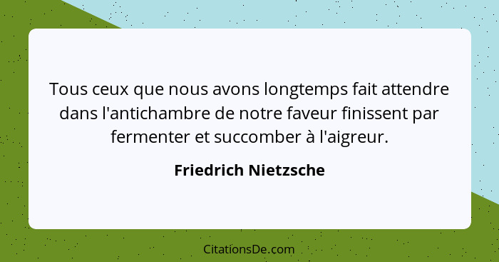 Tous ceux que nous avons longtemps fait attendre dans l'antichambre de notre faveur finissent par fermenter et succomber à l'aig... - Friedrich Nietzsche