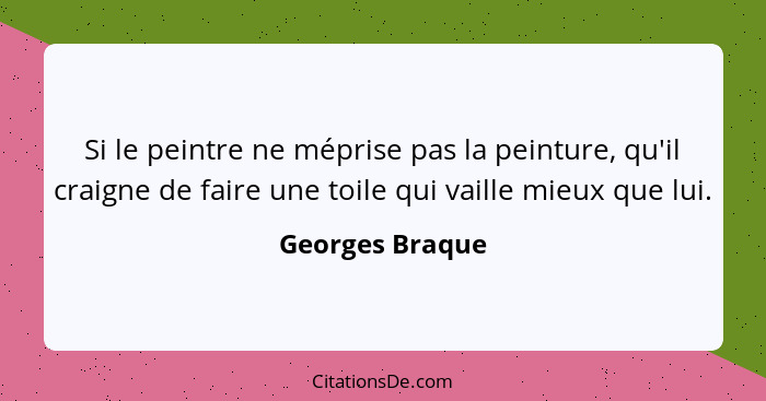 Si le peintre ne méprise pas la peinture, qu'il craigne de faire une toile qui vaille mieux que lui.... - Georges Braque