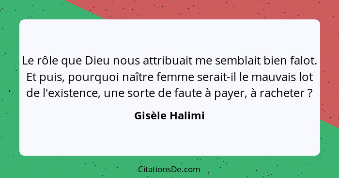 Le rôle que Dieu nous attribuait me semblait bien falot. Et puis, pourquoi naître femme serait-il le mauvais lot de l'existence, une s... - Gisèle Halimi