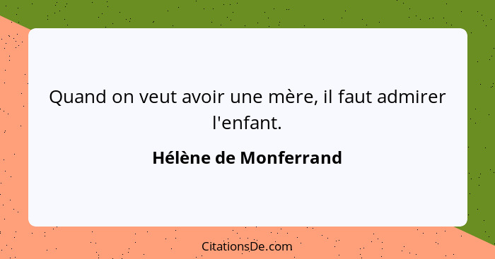 Quand on veut avoir une mère, il faut admirer l'enfant.... - Hélène de Monferrand