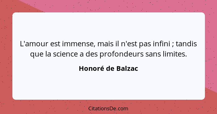 L'amour est immense, mais il n'est pas infini ; tandis que la science a des profondeurs sans limites.... - Honoré de Balzac