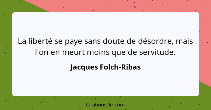 La liberté se paye sans doute de désordre, mais l'on en meurt moins que de servitude.... - Jacques Folch-Ribas