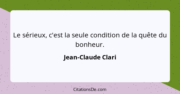 Le sérieux, c'est la seule condition de la quête du bonheur.... - Jean-Claude Clari