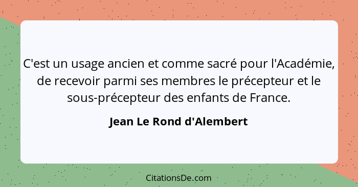 C'est un usage ancien et comme sacré pour l'Académie, de recevoir parmi ses membres le précepteur et le sous-précepteur... - Jean Le Rond d'Alembert