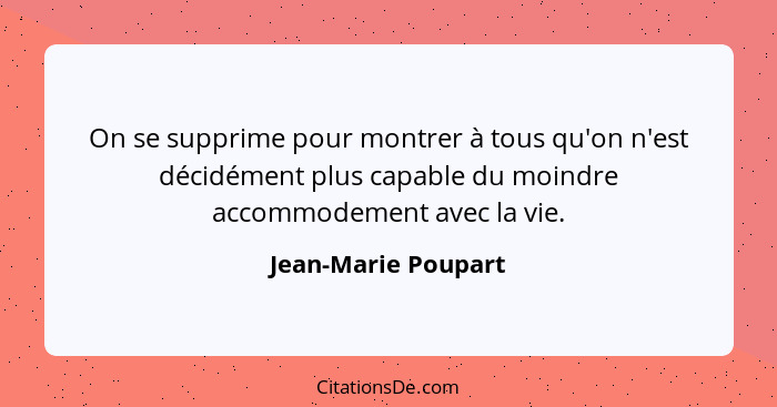 On se supprime pour montrer à tous qu'on n'est décidément plus capable du moindre accommodement avec la vie.... - Jean-Marie Poupart