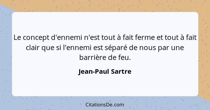 Le concept d'ennemi n'est tout à fait ferme et tout à fait clair que si l'ennemi est séparé de nous par une barrière de feu.... - Jean-Paul Sartre