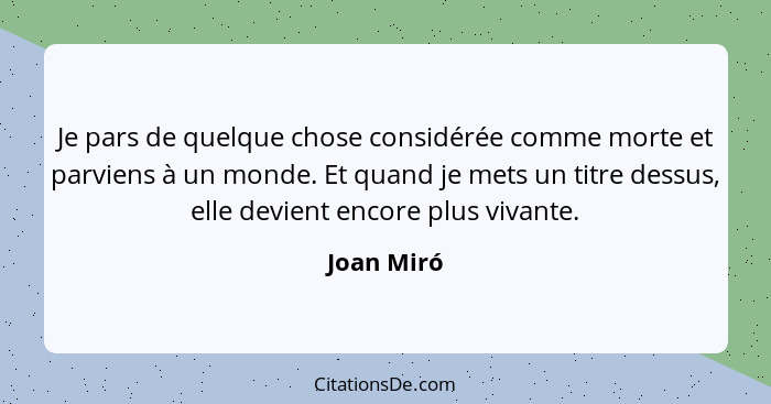 Je pars de quelque chose considérée comme morte et parviens à un monde. Et quand je mets un titre dessus, elle devient encore plus vivante... - Joan Miró