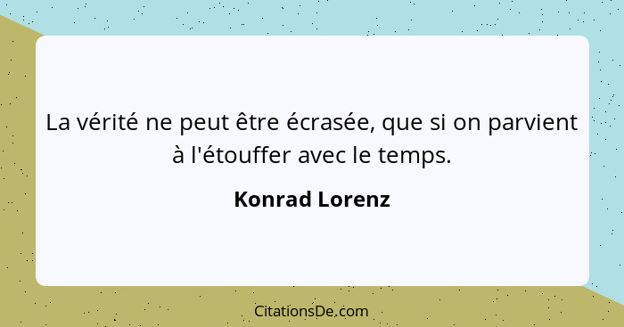 La vérité ne peut être écrasée, que si on parvient à l'étouffer avec le temps.... - Konrad Lorenz