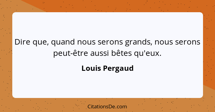 Dire que, quand nous serons grands, nous serons peut-être aussi bêtes qu'eux.... - Louis Pergaud