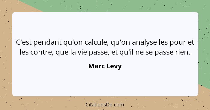 C'est pendant qu'on calcule, qu'on analyse les pour et les contre, que la vie passe, et qu'il ne se passe rien.... - Marc Levy