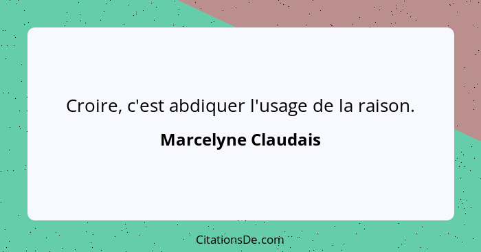 Croire, c'est abdiquer l'usage de la raison.... - Marcelyne Claudais