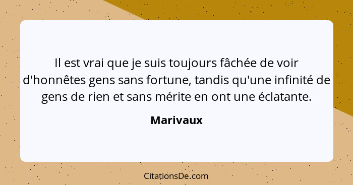 Il est vrai que je suis toujours fâchée de voir d'honnêtes gens sans fortune, tandis qu'une infinité de gens de rien et sans mérite en ont... - Marivaux