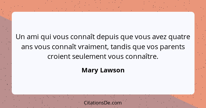 Un ami qui vous connaît depuis que vous avez quatre ans vous connaît vraiment, tandis que vos parents croient seulement vous connaître.... - Mary Lawson