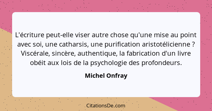 L'écriture peut-elle viser autre chose qu'une mise au point avec soi, une catharsis, une purification aristotélicienne ? Viscéral... - Michel Onfray