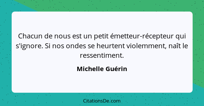 Chacun de nous est un petit émetteur-récepteur qui s'ignore. Si nos ondes se heurtent violemment, naît le ressentiment.... - Michelle Guérin