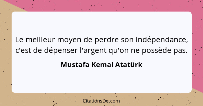 Le meilleur moyen de perdre son indépendance, c'est de dépenser l'argent qu'on ne possède pas.... - Mustafa Kemal Atatürk