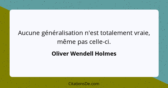 Aucune généralisation n'est totalement vraie, même pas celle-ci.... - Oliver Wendell Holmes