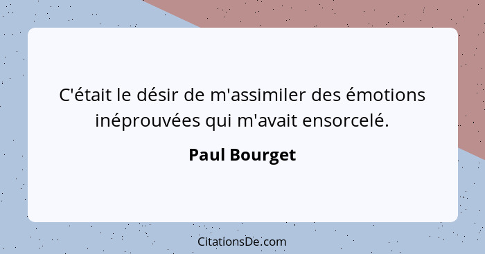 C'était le désir de m'assimiler des émotions inéprouvées qui m'avait ensorcelé.... - Paul Bourget