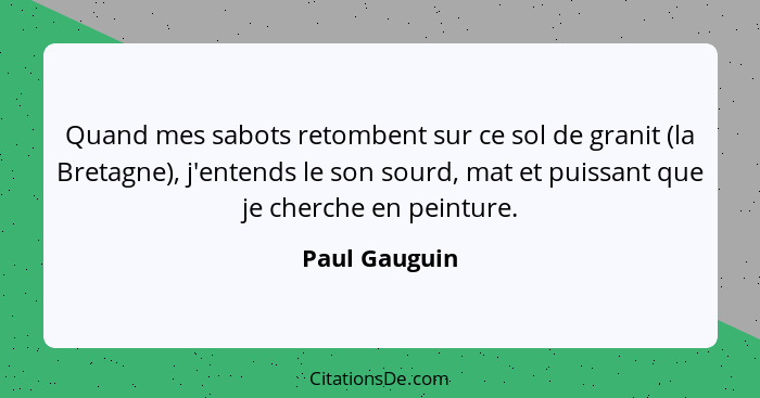 Quand mes sabots retombent sur ce sol de granit (la Bretagne), j'entends le son sourd, mat et puissant que je cherche en peinture.... - Paul Gauguin