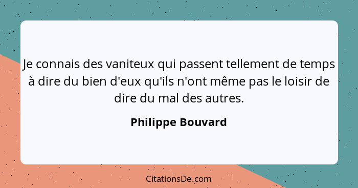 Je connais des vaniteux qui passent tellement de temps à dire du bien d'eux qu'ils n'ont même pas le loisir de dire du mal des autr... - Philippe Bouvard