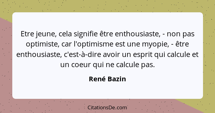 Etre jeune, cela signifie être enthousiaste, - non pas optimiste, car l'optimisme est une myopie, - être enthousiaste, c'est-à-dire avoir... - René Bazin