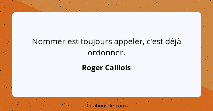 Nommer est toujours appeler, c'est déjà ordonner.... - Roger Caillois