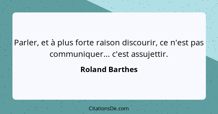 Parler, et à plus forte raison discourir, ce n'est pas communiquer... c'est assujettir.... - Roland Barthes