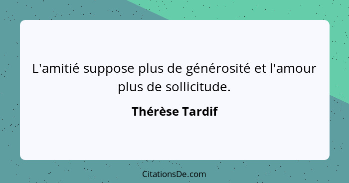 L'amitié suppose plus de générosité et l'amour plus de sollicitude.... - Thérèse Tardif