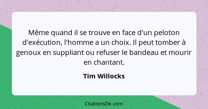 Même quand il se trouve en face d'un peloton d'exécution, l'homme a un choix. Il peut tomber à genoux en suppliant ou refuser le bandea... - Tim Willocks