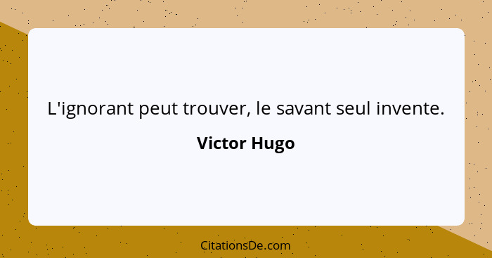 L'ignorant peut trouver, le savant seul invente.... - Victor Hugo