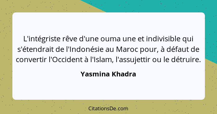 L'intégriste rêve d'une ouma une et indivisible qui s'étendrait de l'Indonésie au Maroc pour, à défaut de convertir l'Occident à l'Is... - Yasmina Khadra