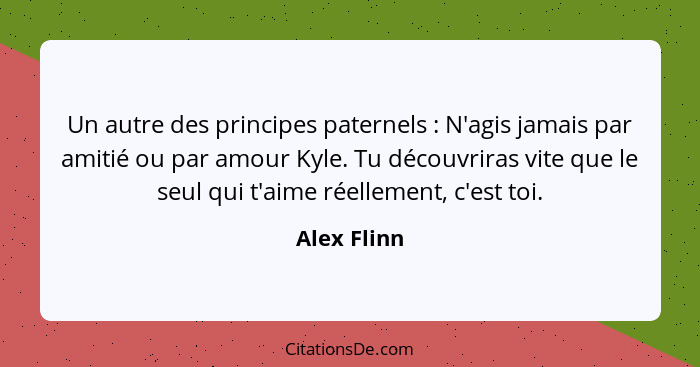 Un autre des principes paternels : N'agis jamais par amitié ou par amour Kyle. Tu découvriras vite que le seul qui t'aime réellement... - Alex Flinn